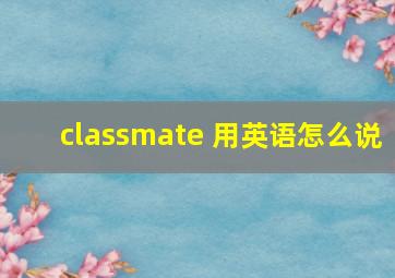 classmate 用英语怎么说